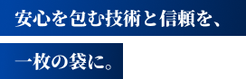 安心を包む技術と信頼を、1枚の袋に。